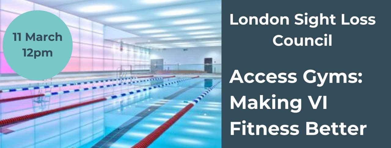 Image shows swimming lanes at a swimming pool. A text box to the right reads: 'London Sight Loss Council. Access Gyms: Making VI Fitness Better. Free event for blind and partially sighted people living in London.' There is a circular blue date stamp on the bottom left of the image which says: 11 March, 12pm