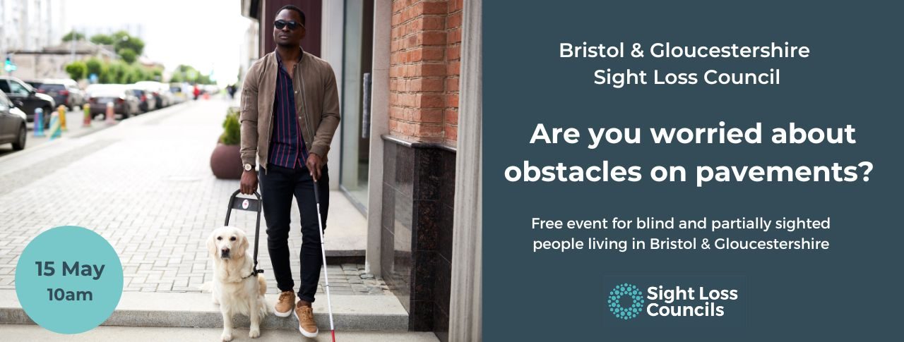 Image shows a blind man stepping off a curb. He is holding a cane and has a guide dog. There is a light blue circular date stamp at the bottom of the picture which says 15 may, 10am. A dark blue text box is to the right with white writing which says: 'Bristol & Gloucestershire Sight Loss Council: Are you worried about obstacles on pavements? Free event for blind and partially sighted people living in Bristol & Gloucestershire.' Underneath is the Sight Loss Councils logo of light blue circular dots.