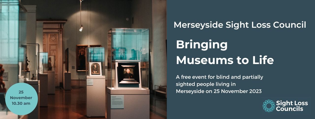 A darkened exhibition room in a museum, with glass cabinets lit up with art inside. A dark blue text box is to the right with white writing that says: ‘Merseyside Sight Loss Council. Bringing Museums to Life. A free event for blind and partially sighted people living in Merseyside on 25 November 2023. Underneath is the Sight Loss Councils' logo of light blue circular dots.