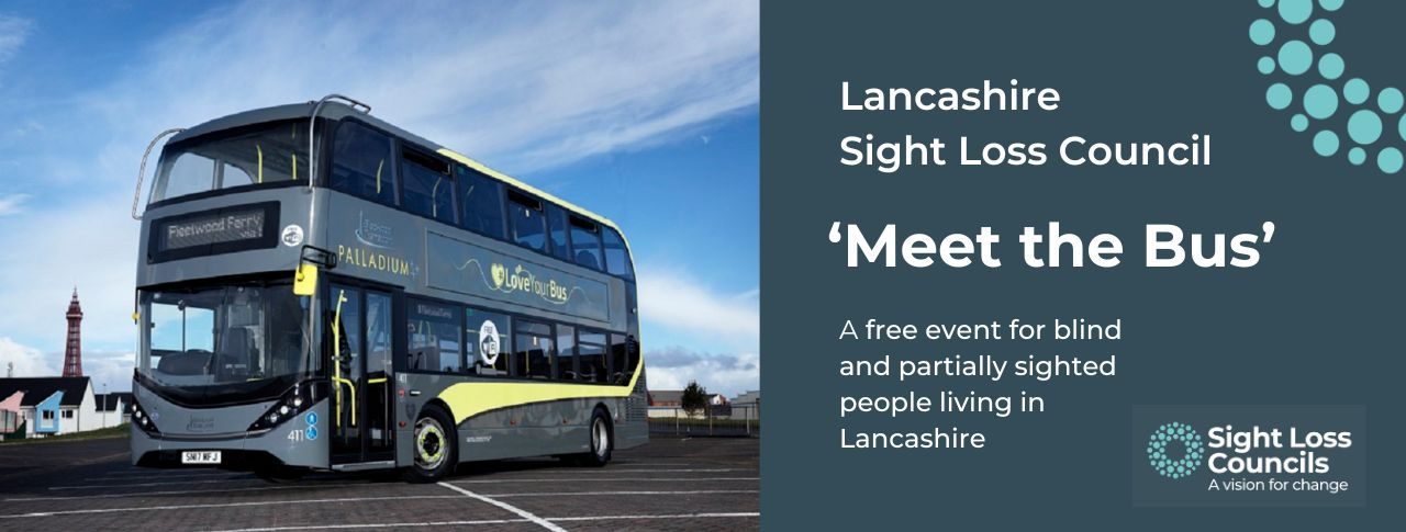 Close up photo of a green bus travelling along a Blackpool street with the destination Fleetwood Ferry on the front and the words 'Palladium' painted in yellow on the left of the bus. The Blackpool Tower can be seen in the background. To the right in white writing on a dark blue background are the words 'Lancashire Sight Loss Council 'Meet the Bus', 22 September, 10am - 2pm. A free event for blind and partially sighted people living in Lancashire'. The Sight Loss Council logo with the strapline 'A vision for Change' is at the bottom.