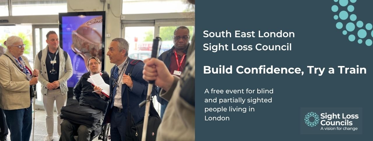 A group of people stand together in a train station, taking part in a discussion. One man, in a suit and holding papers, is talking as others listen attentively. A white cane is visible in the foreground of the imgae. A dark blue text box to the right with white writing, reads: “South East London Sight Loss Council, Build Confidence, Try a Train. A free event for blind and partially sighted people in London. In the top right corner is a cropped series of light blue, circular dots. The Sight Loss Councils logo is in the bottom, right hand corner.