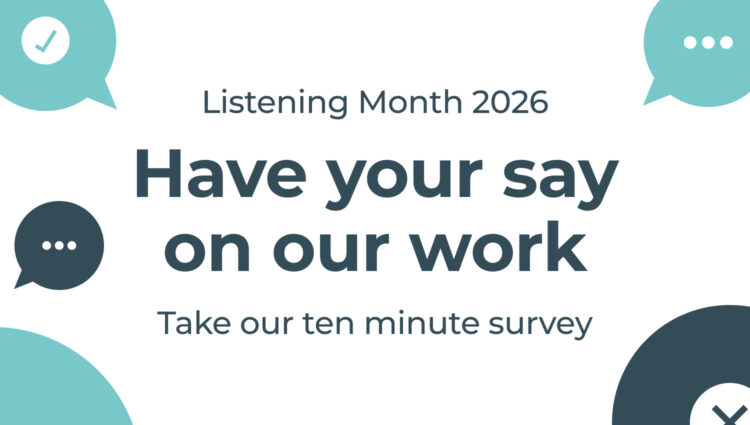 Banner for Listening Month 2026 featuring the text "Have your say on our work" and "Take our ten minute survey" on a light grey background. Decorative speech-bubble icons in teal and dark blue surround the text, including symbols for a tick, ellipsis, wavy lines and a cross, representing feedback and conversation.