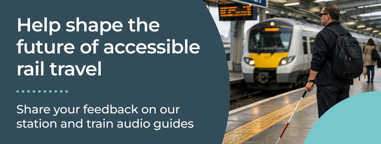 romotional graphic inviting feedback on accessible rail travel. Large white text on a dark teal background reads: “Help shape the future of accessible rail travel” and “Share your feedback on our station and train audio guides.” Alongside the text is a photo of a person standing on a railway platform holding a long white mobility cane, with a train visible in the station behind them. The graphic uses curved teal design elements and rail travel imagery to promote the survey.