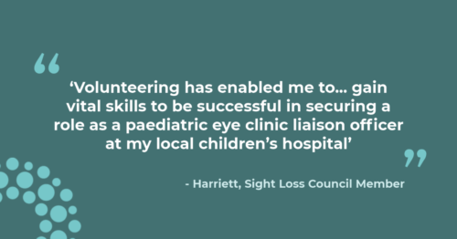 'Volunteering has enabled me to... gain vital skills to be successful in securing a role as a paediatric eye clinic liaison officer at my local children's hospital' – Harriett (SLC Member)