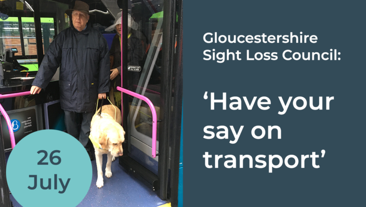Banner that reads: Gloucestershire Sight Loss Council 'Have your say on transport' 26 July. Graphic is accompanied by a photo of a guide dog user boarding a bus.