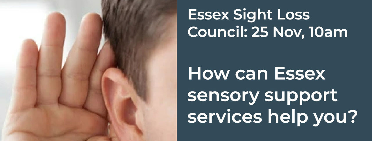 Image shows a close up of a man holding his hand to his ear. At the bottom is a blue date stamp which says: 25 Nov 10am. To the right, a dark blue text box with white writing says: Essex Sight Loss Council: How can Essex sensory services support you? Shining a spotlight on our local sensory services and asking for your view.