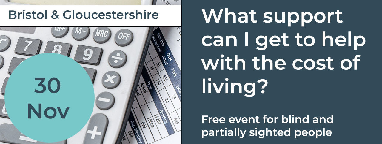 A calculator on top of piles of bills, with a date stamp of 30 Nov in a blue circle at the bottom and a white text box at the top saying: Bristol & Gloucestershire. To the right, a text box reads: 'What support can I get to help with the cost of living? Free event for blind and partially sighted people'.
