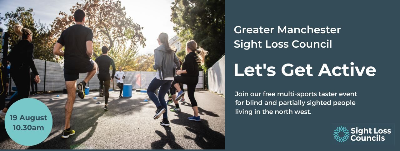 A group of people outside, taking part in aerobic activity. Trees and sunlight frame the image. A light blue circular date stamp at the bottom of the picture says 19 August, 10.30am. A dark blue text box is to the right with white writing which says: ''Greater Manchester Sight Loss Council. Let's Get Active. Join our free multi-sports taster event for blind and partially sighted people living in the north west. Underneath is the Sight Loss Councils' logo of light blue circular dots.