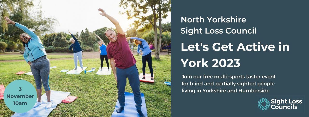 A group of people outside, standing up and stretching on yoga mats. Trees and sunlight frame the image. A light blue date stamp is in the bottom left hand side of the image. It says 3 November 10am. A dark blue text box is to the right with white writing which says: ‘North Yorkshire Sight Loss Council. Let's Get Active in York 2023. Join our free multi-sports taster event for blind and partially sighted people living in Yorkshire and Humberside. Underneath is the Sight Loss Councils' logo of light blue circular dots.