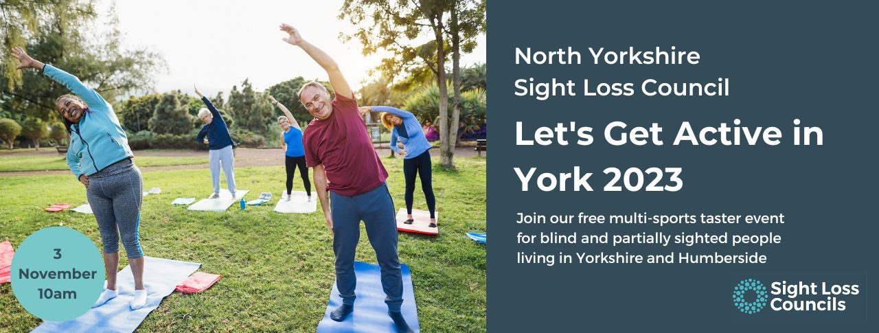 A group of people outside, standing up and stretching on yoga mats. Trees and sunlight frame the image. A light blue date stamp is in the bottom left hand side of the image. It says 3 November 10am. A dark blue text box is to the right with white writing which says: ‘North Yorkshire Sight Loss Council. Let's Get Active in York 2023. Join our free multi-sports taster event for blind and partially sighted people living in Yorkshire and Humberside. Underneath is the Sight Loss Councils' logo of light blue circular dots.