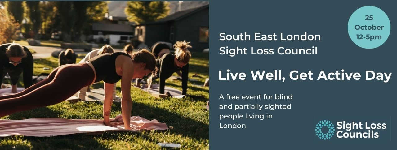 A group of people taking part in a yoga session outside in a sunny park. Three is a dark blue text box is to the right with white writing that says: “South East London Sight Loss Council, Live Well, Get Active Day. Join our free multi-sports taster event for blind and partially sighted people in London. In the top right corner there is a light blue circular date stamp which says 25 October, 12-5pm. In the bottom right hand corner is the Sight Loss Councils' logo of light blue circular dots.